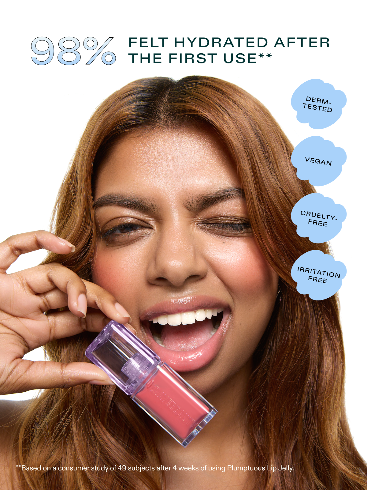 Benefits of Plumptuous Lip Jelly - 98% felt hydrated after the first use.** It's also derm-tested, vegan, cruelty-free, and irritation free.
**Based on consumer study of 49 subjects after 4 weeks of using Plumptuous Lip Jelly.