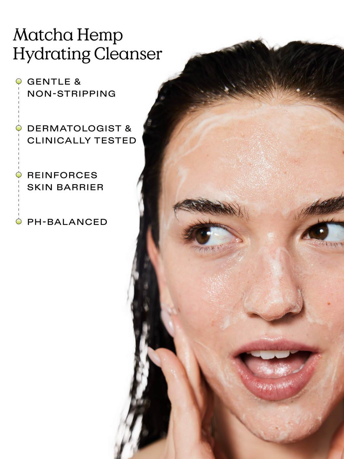 Matcha Hemp Hydrating Cleanser is gentle & non-stripping, dermatologist & clinically tested, reinforces skin barrier, and pH-balanced.
